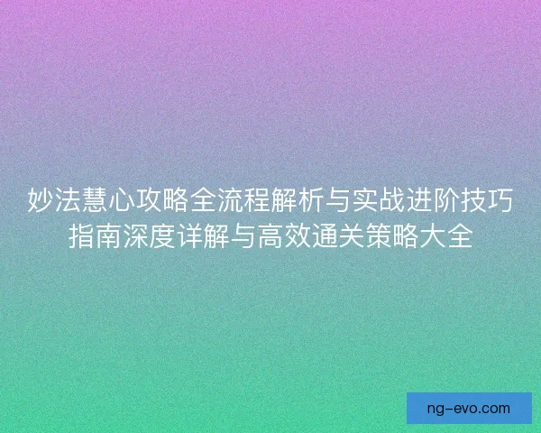 妙法慧心攻略全流程解析与实战进阶技巧指南深度详解与高效通关策略大全